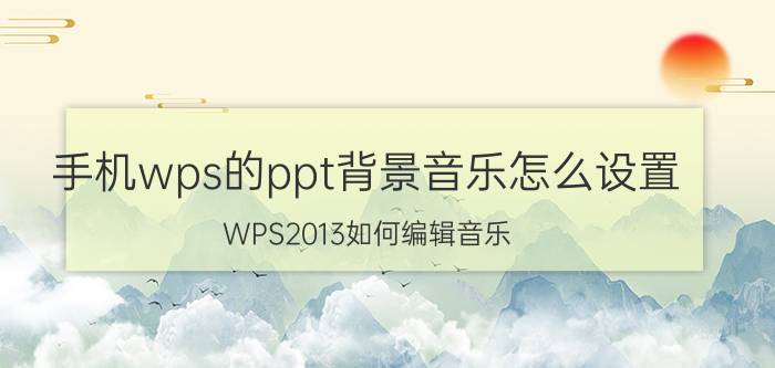 手机wps的ppt背景音乐怎么设置 WPS2013如何编辑音乐？